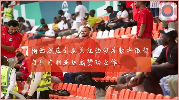 梅西效应引发关注西班牙数字银行与科内利亚达成赞助合作