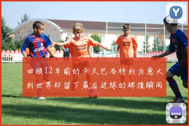 回顾12年前的今天巴洛特利为意大利世界杯留下最后进球的辉煌瞬间