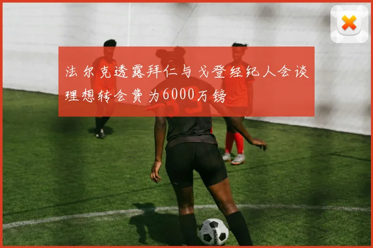 法尔克透露拜仁与戈登经纪人会谈理想转会费为6000万镑