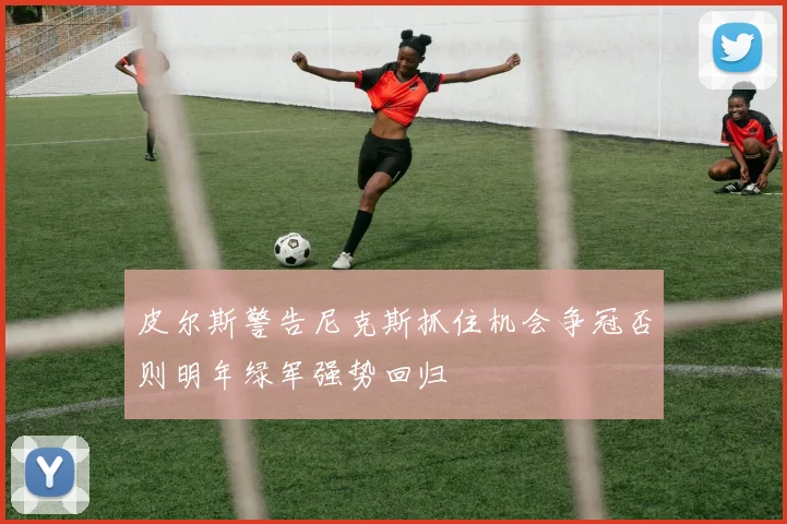 皮尔斯警告尼克斯抓住机会争冠否则明年绿军强势回归