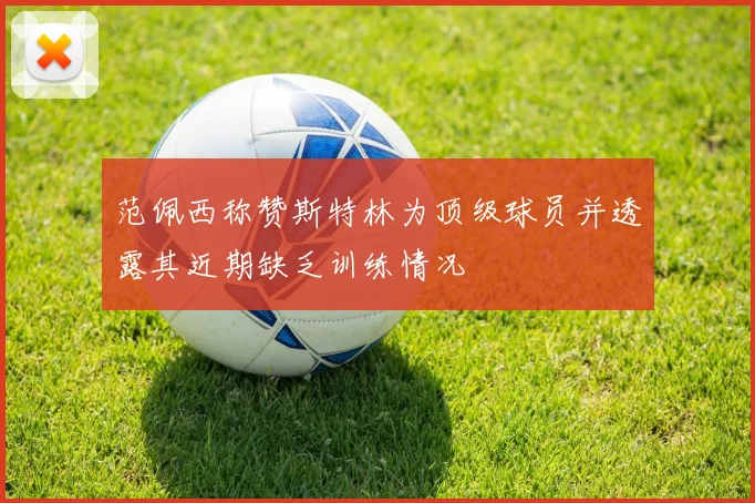 范佩西称赞斯特林为顶级球员并透露其近期缺乏训练情况