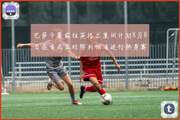 巴萨今夏前往英格兰集训计划8月8日在肯尼亚对阵利物浦进行热身赛