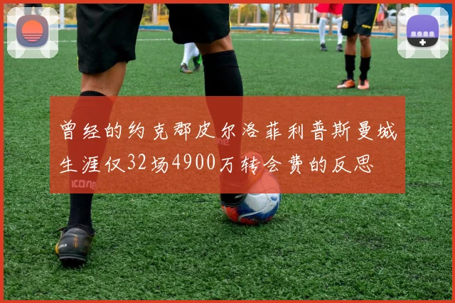 曾经的约克郡皮尔洛菲利普斯曼城生涯仅32场4900万转会费的反思
