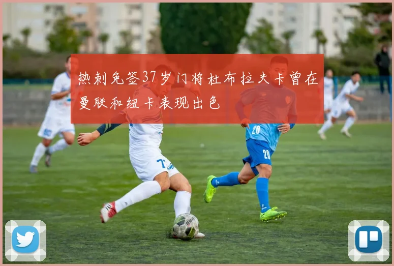 热刺免签37岁门将杜布拉夫卡曾在曼联和纽卡表现出色