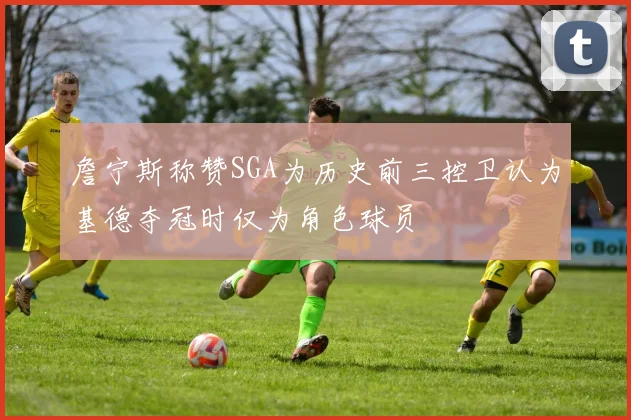 詹宁斯称赞SGA为历史前三控卫认为基德夺冠时仅为角色球员