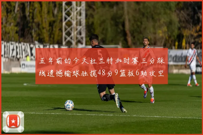 五年前的今天杜兰特加时赛三分踩线遗憾输球独揽48分9篮板6助攻空砍成悲剧