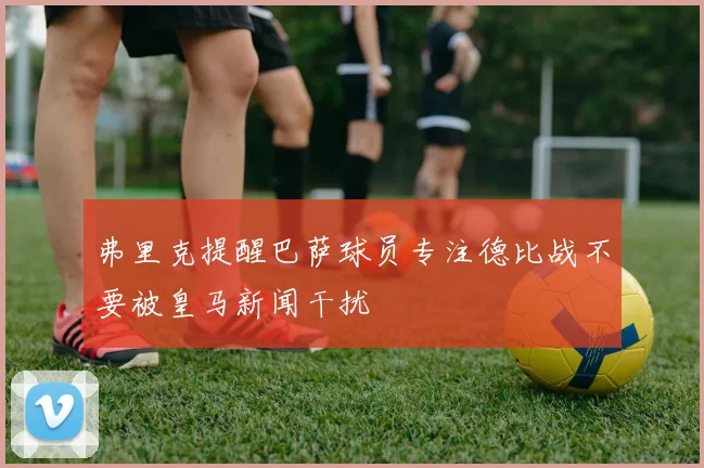 弗里克提醒巴萨球员专注德比战不要被皇马新闻干扰