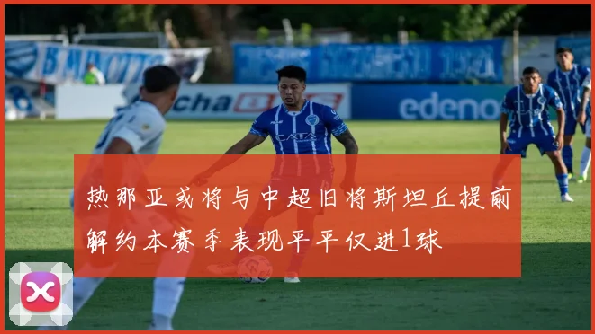热那亚或将与中超旧将斯坦丘提前解约本赛季表现平平仅进1球