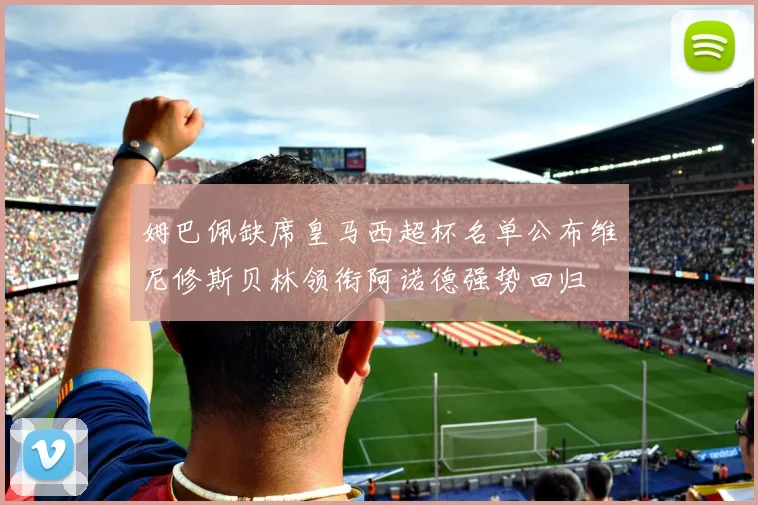 姆巴佩缺席皇马西超杯名单公布维尼修斯贝林领衔阿诺德强势回归
