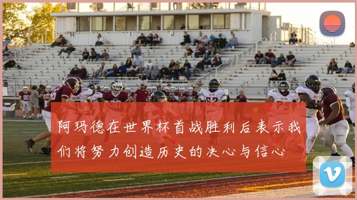 阿玛德在世界杯首战胜利后表示我们将努力创造历史的决心与信心