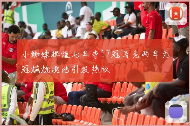 小蜘蛛辉煌七年夺17冠马竞两年无冠尴尬境地引发热议