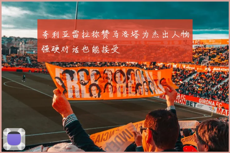 夸利亚雷拉称赞马洛塔为杰出人物强硬对话也能接受