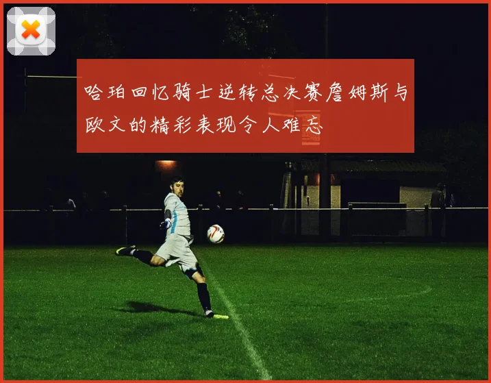 哈珀回忆骑士逆转总决赛詹姆斯与欧文的精彩表现令人难忘