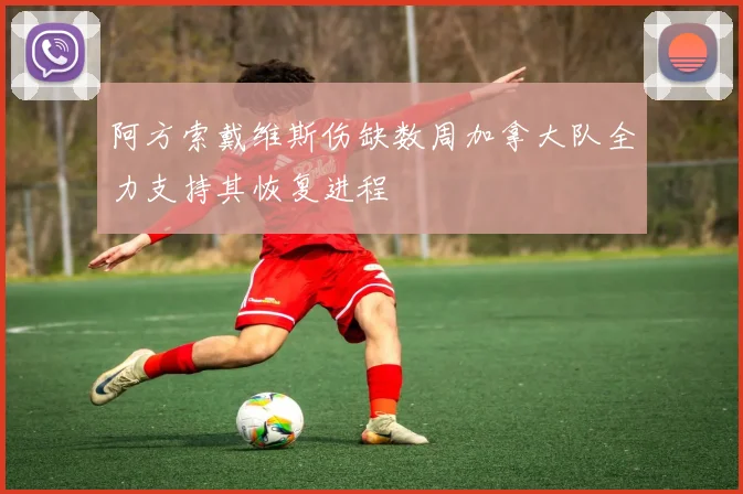 阿方索戴维斯伤缺数周加拿大队全力支持其恢复进程