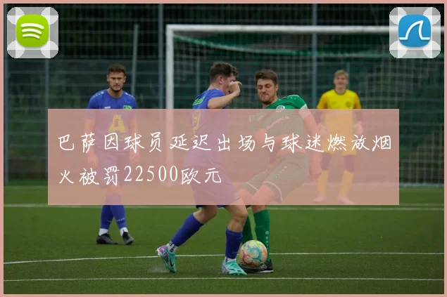 巴萨因球员延迟出场与球迷燃放烟火被罚22500欧元