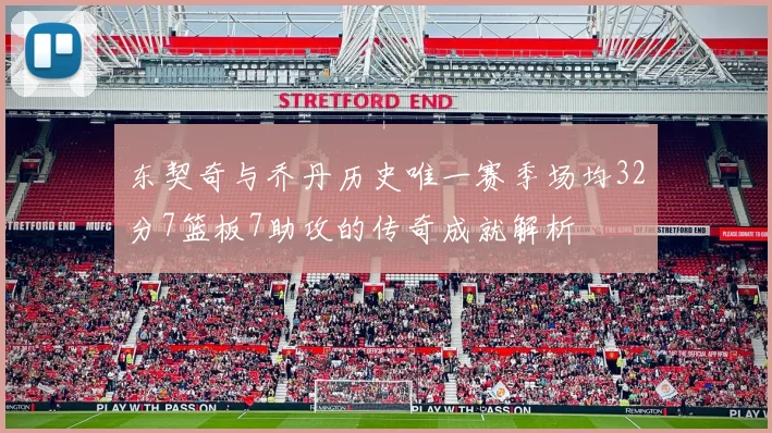 东契奇与乔丹历史唯一赛季场均32分7篮板7助攻的传奇成就解析