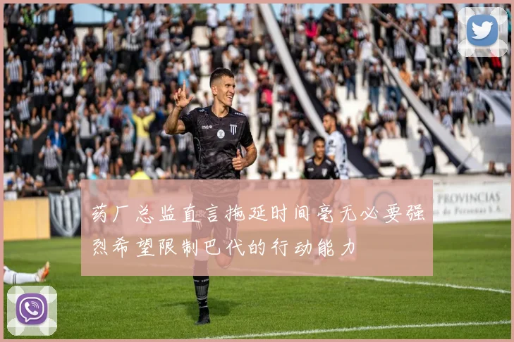 药厂总监直言拖延时间毫无必要强烈希望限制巴代的行动能力