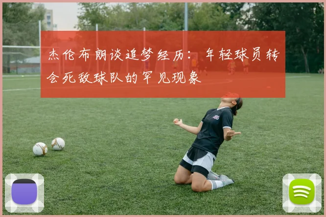 杰伦布朗谈追梦经历：年轻球员转会死敌球队的罕见现象