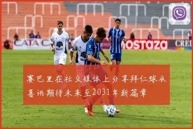 赛巴里在社交媒体上分享拜仁球衣喜讯期待未来至2031年新篇章