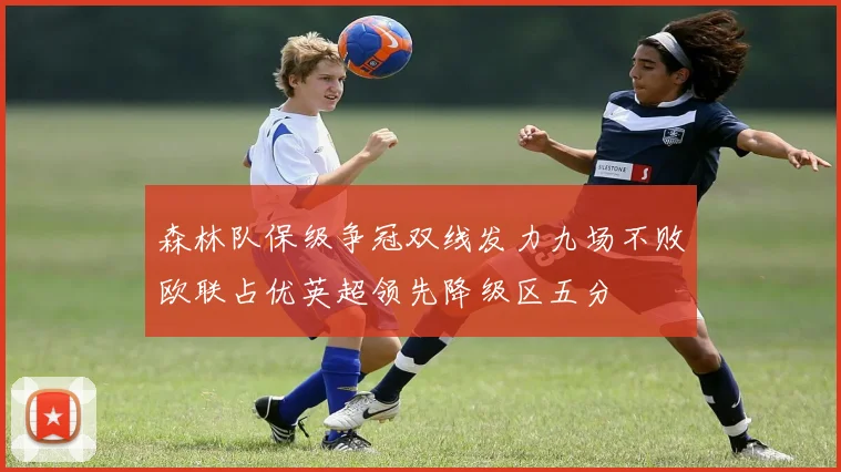 森林队保级争冠双线发力九场不败欧联占优英超领先降级区五分