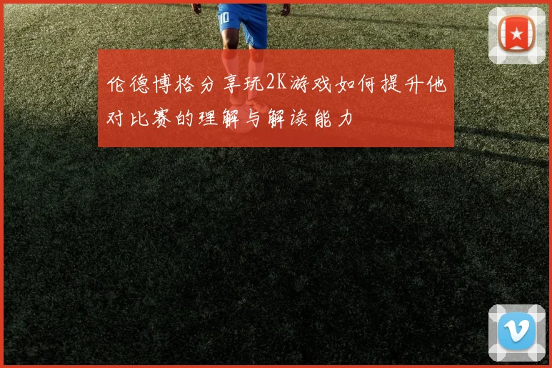 伦德博格分享玩2K游戏如何提升他对比赛的理解与解读能力