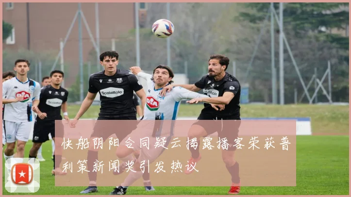 快船阴阳合同疑云揭露播客荣获普利策新闻奖引发热议