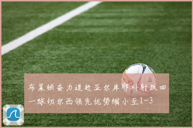 布莱顿奋力追赶亚尔库耶补射扳回一球切尔西领先优势缩小至1-3