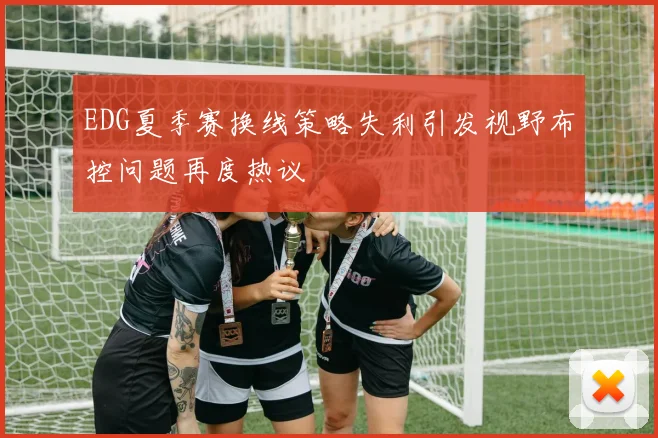 EDG夏季赛换线策略失利引发视野布控问题再度热议