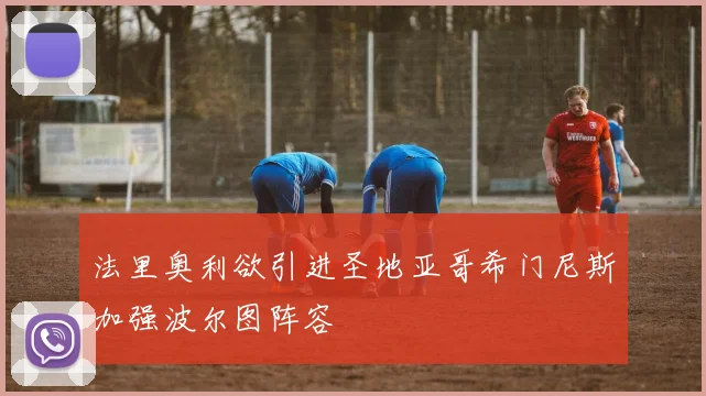 法里奥利欲引进圣地亚哥希门尼斯加强波尔图阵容