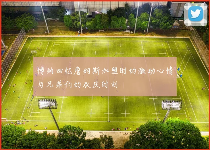 博纳回忆詹姆斯加盟时的激动心情与兄弟们的欢庆时刻